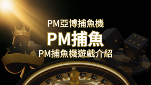 【PM捕魚機遊戲】PM亞博捕魚系統商詳細內容介紹 | 大老爺娛樂城